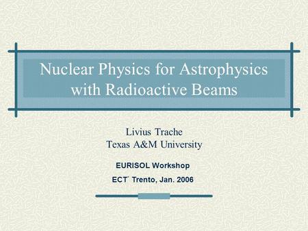 Nuclear Physics for Astrophysics with Radioactive Beams Livius Trache Texas A&M University EURISOL Workshop ECT * Trento, Jan. 2006.