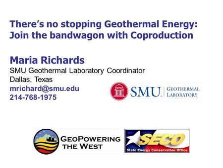 There’s no stopping Geothermal Energy: Join the bandwagon with Coproduction Maria Richards SMU Geothermal Laboratory Coordinator Dallas, Texas