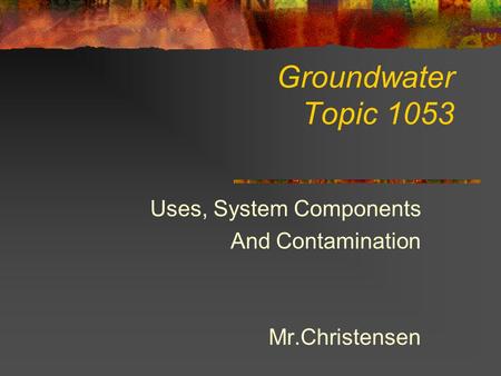 Groundwater Topic 1053 Uses, System Components And Contamination Mr.Christensen.