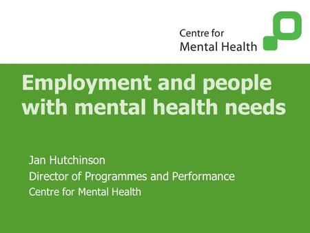 Employment and people with mental health needs Jan Hutchinson Director of Programmes and Performance Centre for Mental Health.