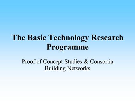 The Basic Technology Research Programme Proof of Concept Studies & Consortia Building Networks.