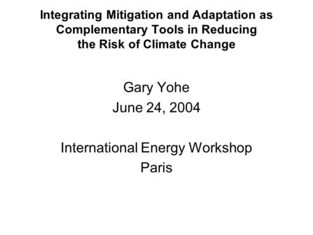 Integrating Mitigation and Adaptation as Complementary Tools in Reducing the Risk of Climate Change Gary Yohe June 24, 2004 International Energy Workshop.
