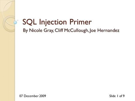 07 December 2009Slide 1 of 9 SQL Injection Primer By Nicole Gray, Cliff McCullough, Joe Hernandez.