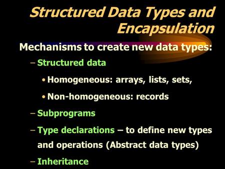 Structured Data Types and Encapsulation Mechanisms to create new data types: –Structured data Homogeneous: arrays, lists, sets, Non-homogeneous: records.
