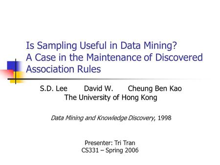 Is Sampling Useful in Data Mining? A Case in the Maintenance of Discovered Association Rules S.D. Lee David W. Cheung Ben Kao The University of Hong Kong.