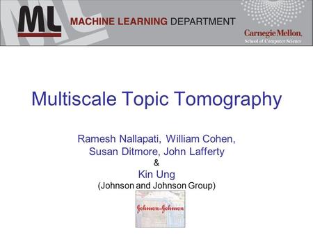 Multiscale Topic Tomography Ramesh Nallapati, William Cohen, Susan Ditmore, John Lafferty & Kin Ung (Johnson and Johnson Group)