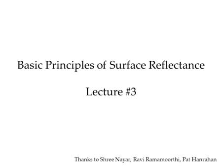 Basic Principles of Surface Reflectance Lecture #3 Thanks to Shree Nayar, Ravi Ramamoorthi, Pat Hanrahan.