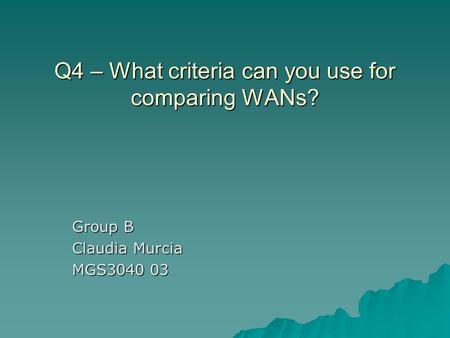 Q4 – What criteria can you use for comparing WANs? Group B Claudia Murcia MGS3040 03.