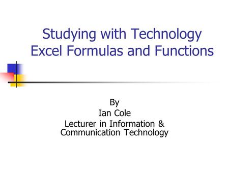 Studying with Technology Excel Formulas and Functions By Ian Cole Lecturer in Information & Communication Technology.
