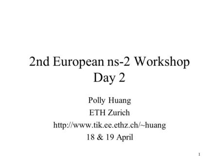 1 2nd European ns-2 Workshop Day 2 Polly Huang ETH Zurich  18 & 19 April.