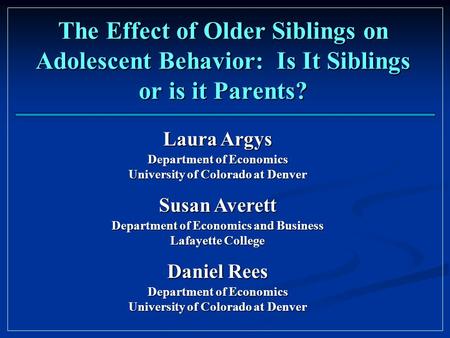 The Effect of Older Siblings on Adolescent Behavior: Is It Siblings or is it Parents? Laura Argys Department of Economics University of Colorado at Denver.