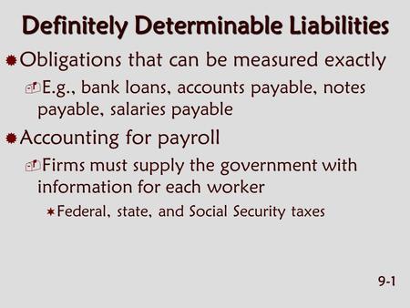 9-1 Definitely Determinable Liabilities  Obligations that can be measured exactly  E.g., bank loans, accounts payable, notes payable, salaries payable.