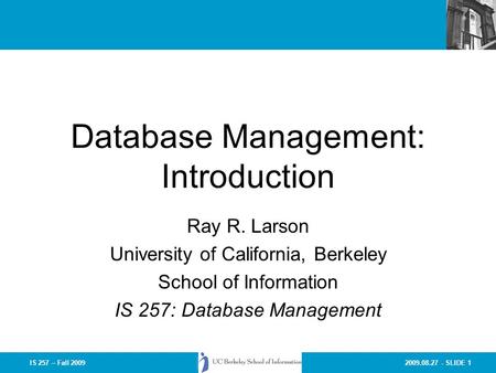 2009.08.27 - SLIDE 1IS 257 – Fall 2009 Database Management: Introduction Ray R. Larson University of California, Berkeley School of Information IS 257:
