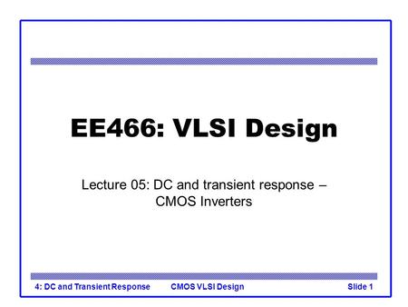 CMOS VLSI Design4: DC and Transient ResponseSlide 1 EE466: VLSI Design Lecture 05: DC and transient response – CMOS Inverters.