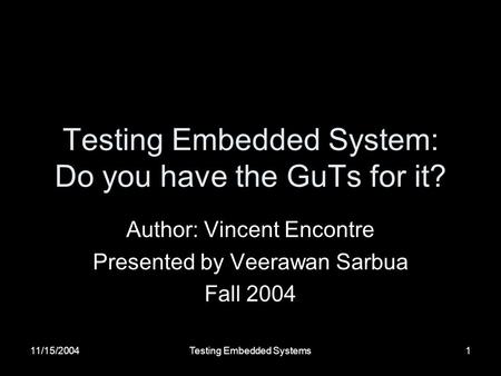 11/15/2004Testing Embedded Systems1 Testing Embedded System: Do you have the GuTs for it? Author: Vincent Encontre Presented by Veerawan Sarbua Fall 2004.