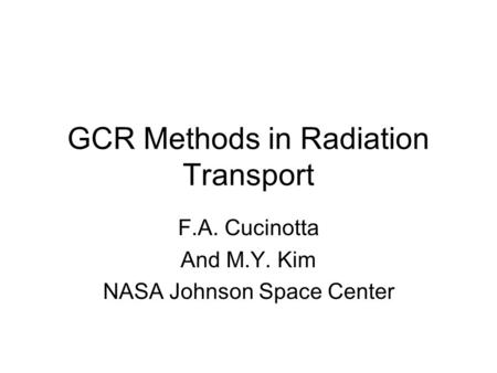 GCR Methods in Radiation Transport F.A. Cucinotta And M.Y. Kim NASA Johnson Space Center.
