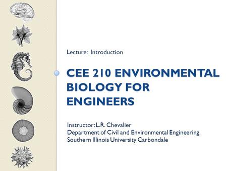 CEE 210 ENVIRONMENTAL BIOLOGY FOR ENGINEERS Lecture: Introduction Instructor: L.R. Chevalier Department of Civil and Environmental Engineering Southern.