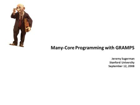 Many-Core Programming with GRAMPS Jeremy Sugerman Stanford University September 12, 2008.