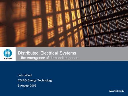 Www.csiro.au Distributed Electrical Systems - the emergence of demand response John Ward CSIRO Energy Technology 9 August 2006.