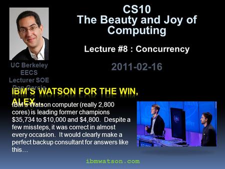 CS10 The Beauty and Joy of Computing Lecture #8 : Concurrency 2011-02-16 IBM’s Watson computer (really 2,800 cores) is leading former champions $35,734.