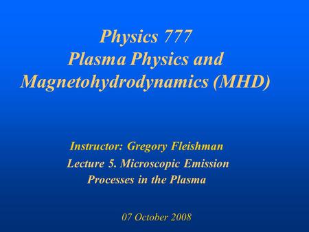 Physics 777 Plasma Physics and Magnetohydrodynamics (MHD) Instructor: Gregory Fleishman Lecture 5. Microscopic Emission Processes in the Plasma 07 October.