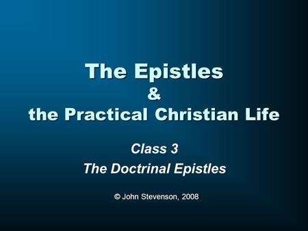 The Epistles & the Practical Christian Life Class 3 The Doctrinal Epistles © John Stevenson, 2008.