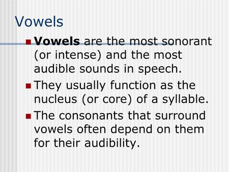Vowels Vowels are the most sonorant (or intense) and the most audible sounds in speech. They usually function as the nucleus (or core) of a syllable. The.