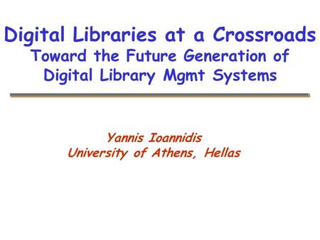 Yannis Ioannidis University of Athens, Hellas Digital Libraries at a Crossroads Toward the Future Generation of Digital Library Mgmt Systems.
