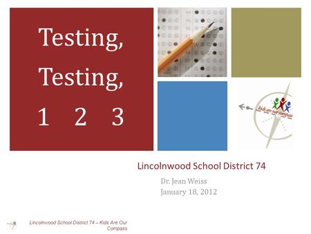Lincolnwood School District 74 Dr. Jean Weiss January 18, 2012 Testing, 1 2 3 Lincolnwood School District 74 – Kids Are Our Compass.