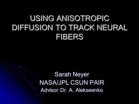 USING ANISOTROPIC DIFFUSION TO TRACK NEURAL FIBERS Sarah Neyer NASA/JPL CSUN PAIR Advisor Dr. A. Alekseenko.