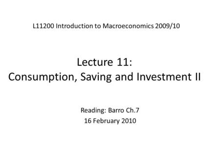 Lecture 11: Consumption, Saving and Investment II L11200 Introduction to Macroeconomics 2009/10 Reading: Barro Ch.7 16 February 2010.