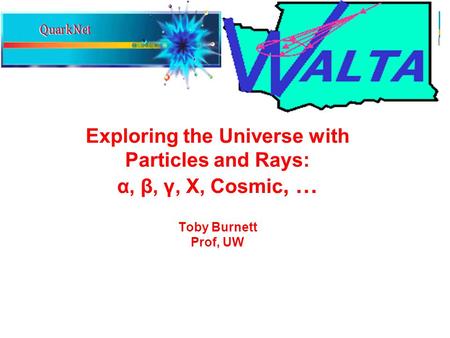 Exploring the Universe with Particles and Rays: α, β, γ, X, Cosmic, … Toby Burnett Prof, UW.