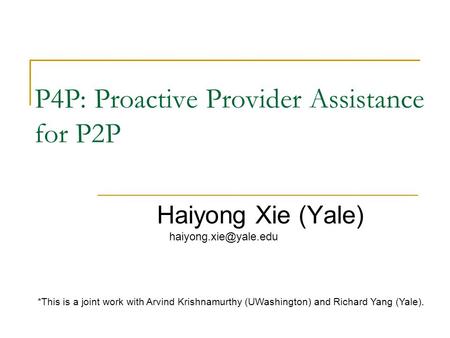 P4P: Proactive Provider Assistance for P2P Haiyong Xie (Yale) *This is a joint work with Arvind Krishnamurthy (UWashington) and Richard.