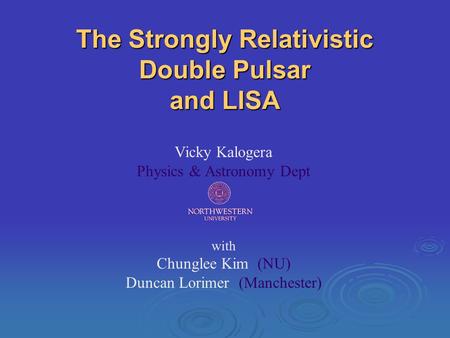 The Strongly Relativistic Double Pulsar and LISA Vicky Kalogera Physics & Astronomy Dept with Chunglee Kim (NU) Duncan Lorimer (Manchester)