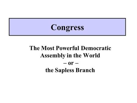 Congress The Most Powerful Democratic Assembly in the World – or – the Sapless Branch.