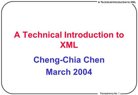 A Technical Introduction to XML Transparency No. 1 A Technical Introduction to XML Cheng-Chia Chen March 2004.