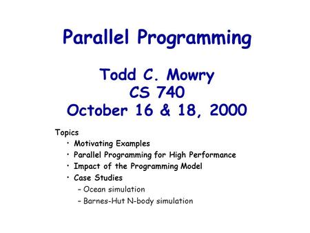 Parallel Programming Todd C. Mowry CS 740 October 16 & 18, 2000 Topics Motivating Examples Parallel Programming for High Performance Impact of the Programming.