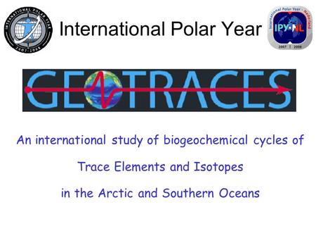 International Polar Year An international study of biogeochemical cycles of Trace Elements and Isotopes in the Arctic and Southern Oceans.