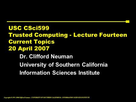 Copyright © 1995-2006 Clifford Neuman - UNIVERSITY OF SOUTHERN CALIFORNIA - INFORMATION SCIENCES INSTITUTE USC CSci599 Trusted Computing - Lecture Fourteen.