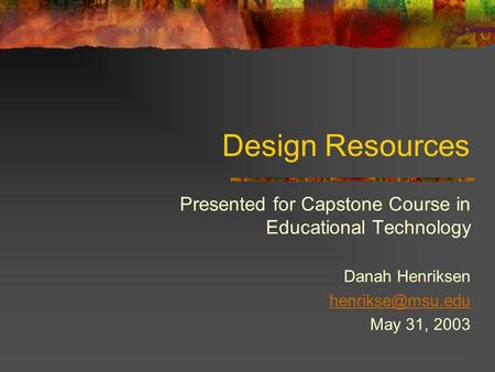 Design Resources Presented for Capstone Course in Educational Technology Danah Henriksen May 31, 2003.