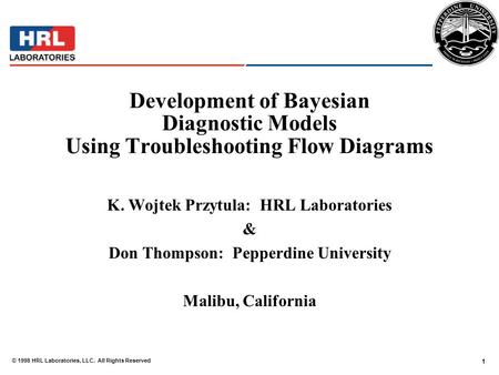 1 © 1998 HRL Laboratories, LLC. All Rights Reserved Development of Bayesian Diagnostic Models Using Troubleshooting Flow Diagrams K. Wojtek Przytula: HRL.