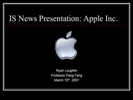 IS News Presentation: Apple Inc. Ryan Loughlin Professor Fang Fang March 15 th, 2007.