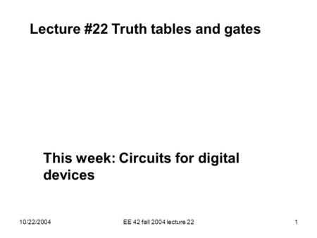 10/22/2004EE 42 fall 2004 lecture 221 Lecture #22 Truth tables and gates This week: Circuits for digital devices.