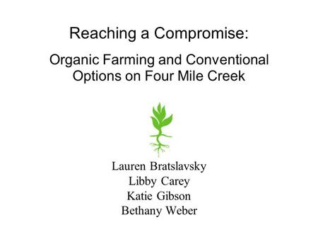 Lauren Bratslavsky Libby Carey Katie Gibson Bethany Weber Reaching a Compromise: Organic Farming and Conventional Options on Four Mile Creek.