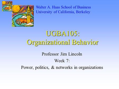 UGBA105: Organizational Behavior Professor Jim Lincoln Week 7: Power, politics, & networks in organizations Walter A. Haas School of Business University.