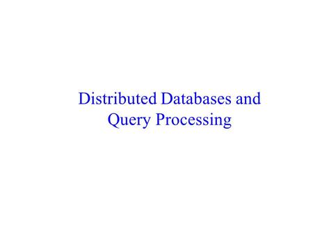 Distributed Databases and Query Processing. Distributed DB’s vs. Parallel DB’s Many autonomous processors that may participate in database operations.