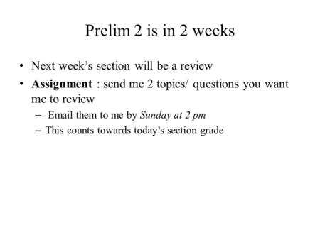 Prelim 2 is in 2 weeks Next week’s section will be a review Assignment : send me 2 topics/ questions you want me to review – Email them to me by Sunday.