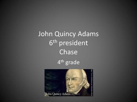 John Quincy Adams 6 th president Chase 4 th grade.