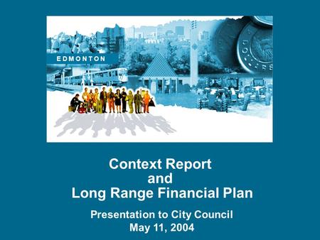 Context Report and Long Range Financial Plan Presentation to City Council May 11, 2004 E D M O N T O N.