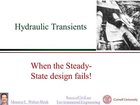 Monroe L. Weber-Shirk S chool of Civil and Environmental Engineering When the Steady- State design fails!  Hydraulic Transients.
